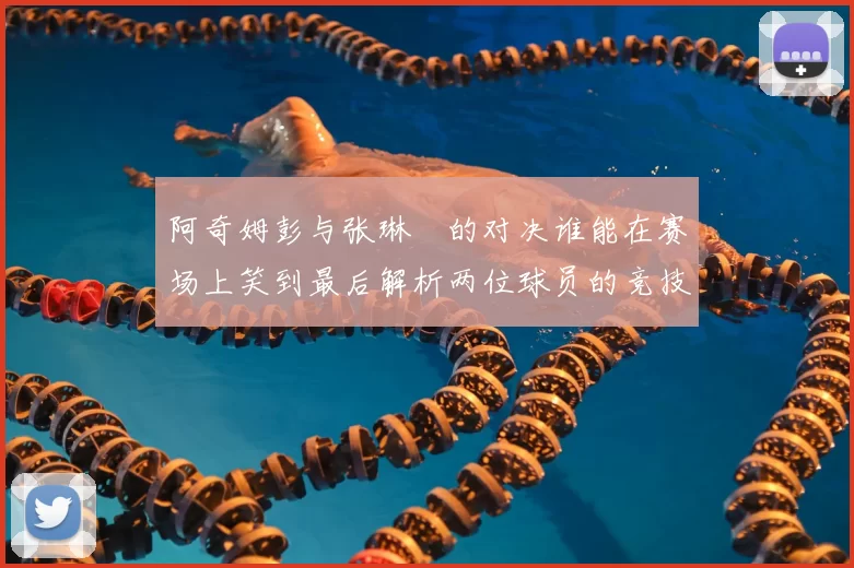 阿奇姆彭与张琳芃的对决谁能在赛场上笑到最后解析两位球员的竞技状态与战术对抗