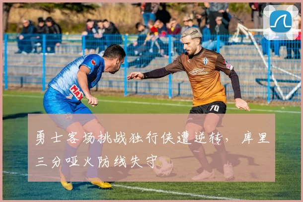 勇士客场挑战独行侠遭逆转，库里三分哑火防线失守