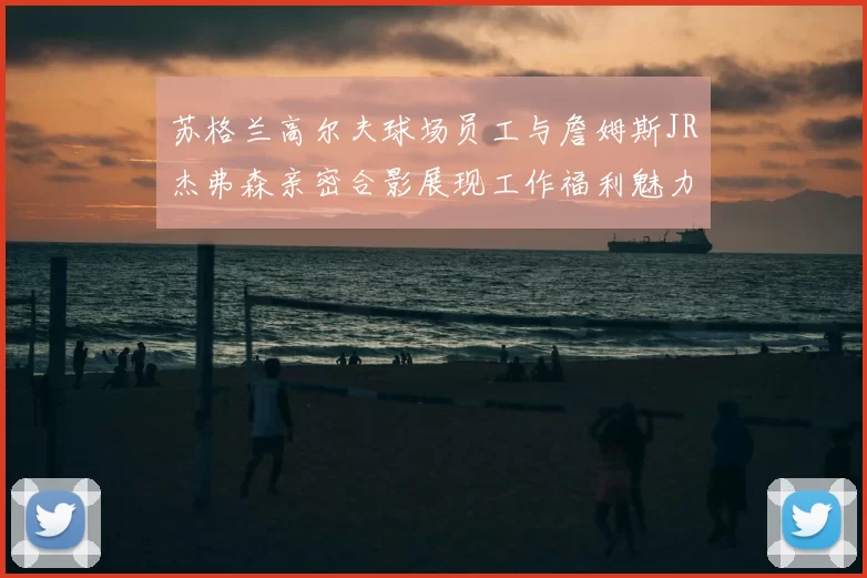 苏格兰高尔夫球场员工与詹姆斯JR杰弗森亲密合影展现工作福利魅力