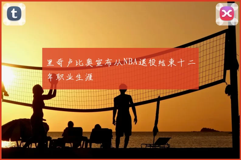 里奇卢比奥宣布从NBA退役结束十二年职业生涯