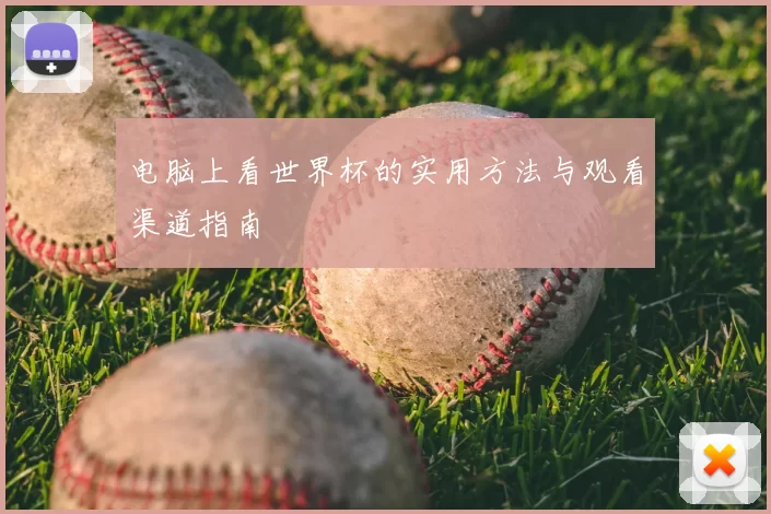 电脑上看世界杯的实用方法与观看渠道指南
