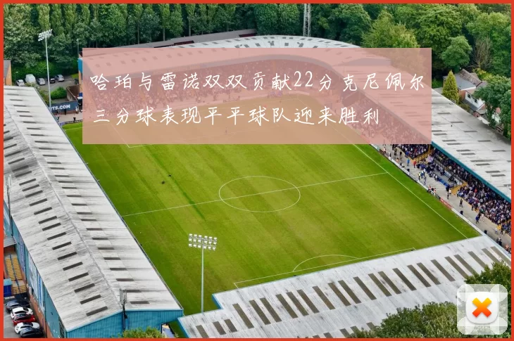 哈珀与雷诺双双贡献22分克尼佩尔三分球表现平平球队迎来胜利