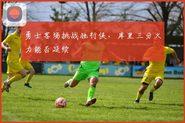 勇士客场挑战独行侠,库里三分火力能否延续