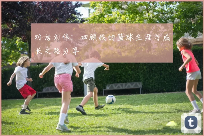 对话刘伟:回顾我的篮球生涯与成长之路分享
