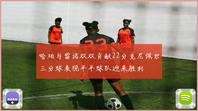 哈珀与雷诺双双贡献22分克尼佩尔三分球表现平平球队迎来胜利