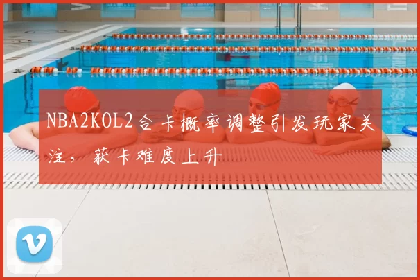 NBA2KOL2合卡概率调整引发玩家关注，获卡难度上升
