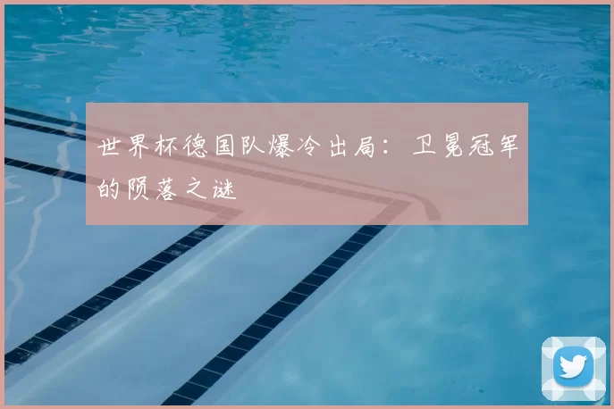 世界杯德国队爆冷出局：卫冕冠军的陨落之谜