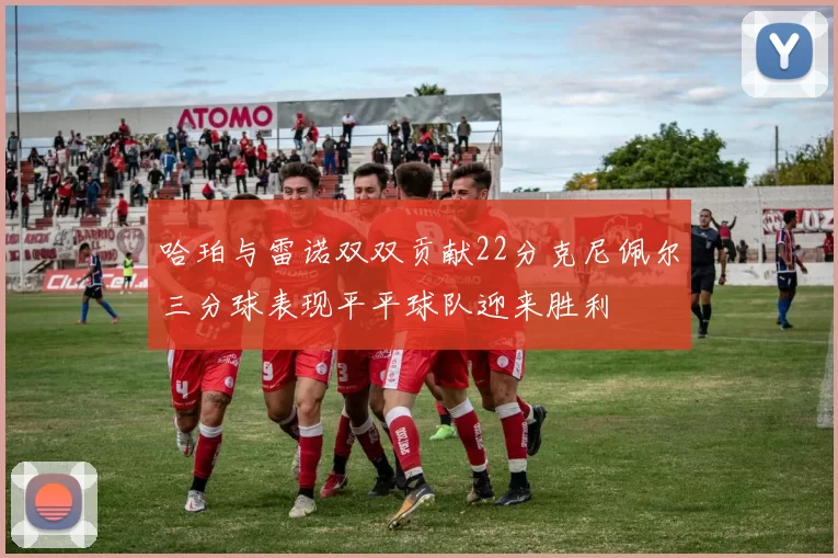 哈珀与雷诺双双贡献22分克尼佩尔三分球表现平平球队迎来胜利