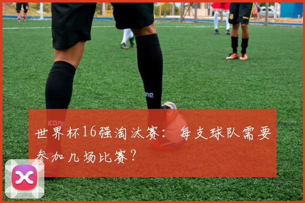 世界杯16强淘汰赛:每支球队需要参加几场比赛?