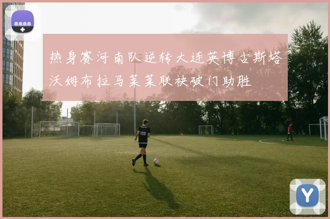 热身赛河南队逆转大连英博古斯塔沃姆布拉马莱莱联袂破门助胜