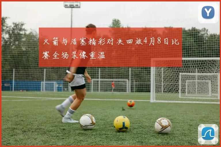 火箭与活塞精彩对决回放4月8日比赛全场录像重温