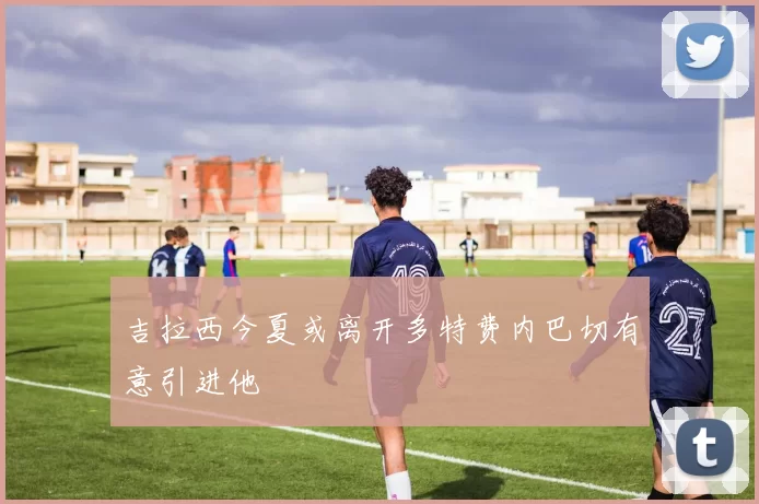 吉拉西今夏或离开多特费内巴切有意引进他