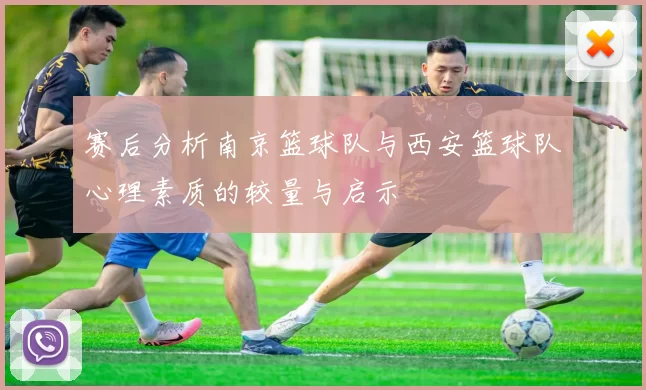 赛后分析南京篮球队与西安篮球队心理素质的较量与启示