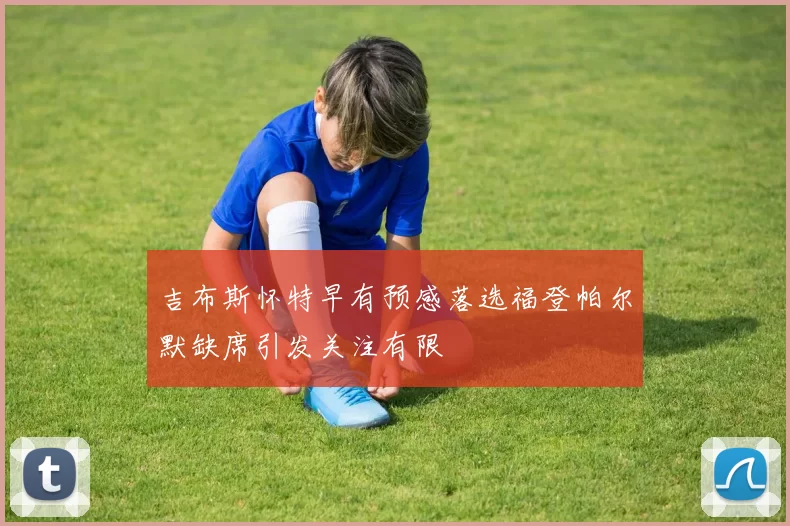 吉布斯怀特早有预感落选福登帕尔默缺席引发关注有限
