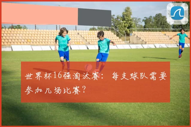 世界杯16强淘汰赛：每支球队需要参加几场比赛？
