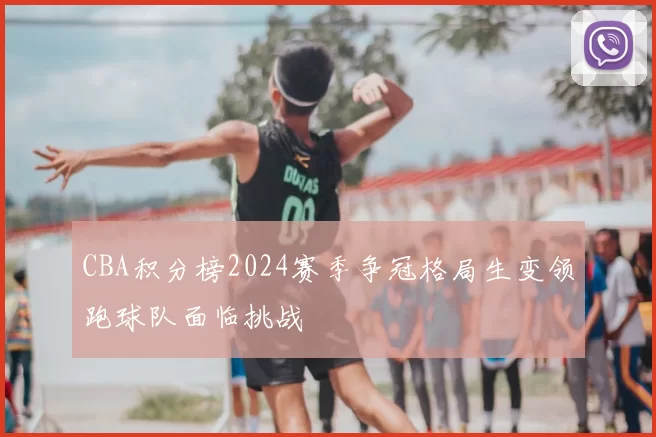 CBA积分榜2024赛季争冠格局生变领跑球队面临挑战