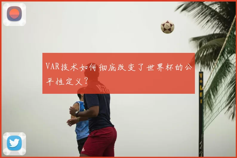 VAR技术如何彻底改变了世界杯的公平性定义？