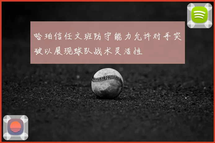 哈珀信任文班防守能力允许对手突破以展现球队战术灵活性