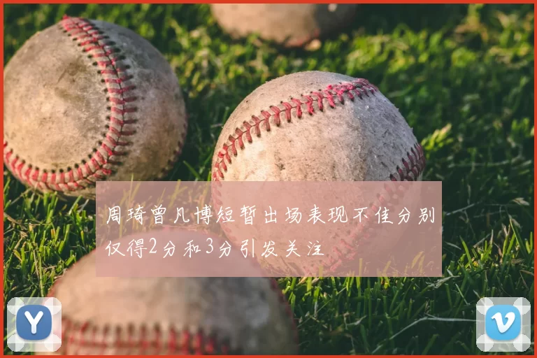 周琦曾凡博短暂出场表现不佳分别仅得2分和3分引发关注