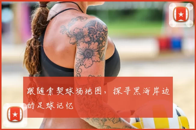 跟随索契球场地图，探寻黑海岸边的足球记忆