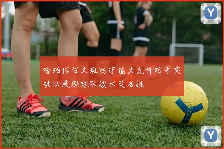 哈珀信任文班防守能力允许对手突破以展现球队战术灵活性