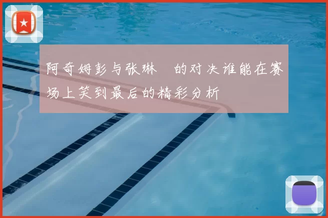 阿奇姆彭与张琳芃的对决谁能在赛场上笑到最后的精彩分析
