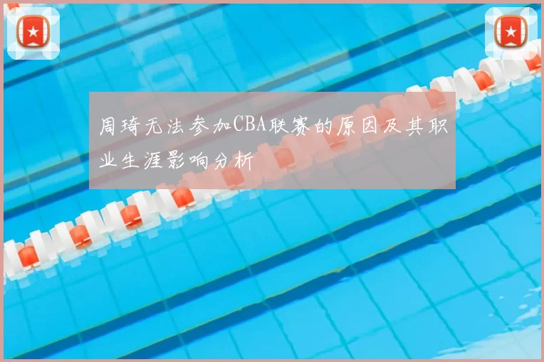 周琦无法参加CBA联赛的原因及其职业生涯影响分析