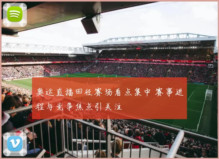 奥运直播田径赛场看点集中 赛事进程与竞争焦点引关注
