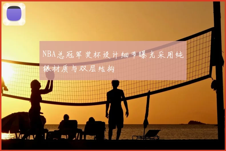 NBA总冠军奖杯设计细节曝光采用纯银材质与双层结构