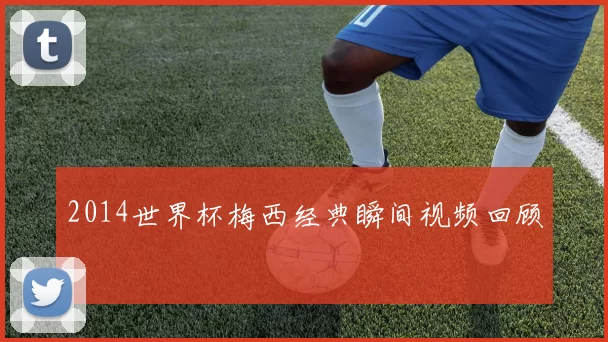 2014世界杯梅西经典瞬间视频回顾