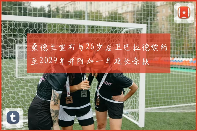 桑德兰宣布与26岁后卫巴拉德续约至2029年并附加一年延长条款