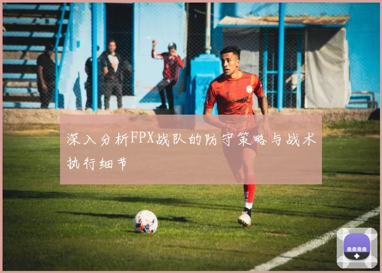 深入分析FPX战队的防守策略与战术执行细节