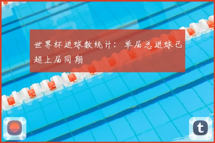 世界杯进球数统计：单届总进球已超上届同期