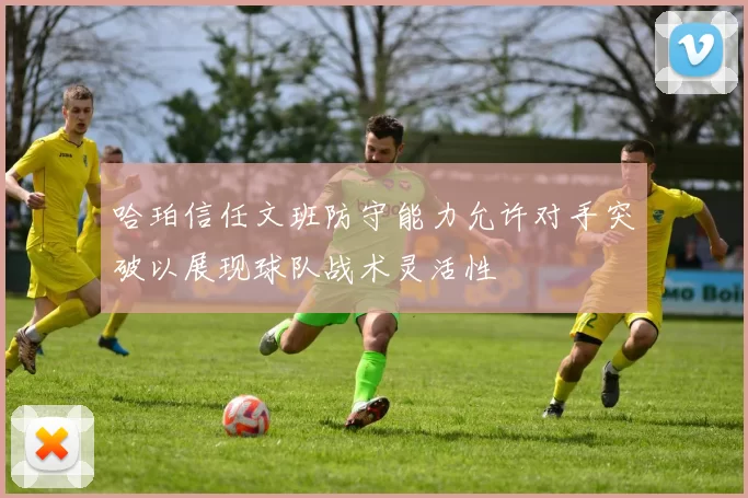 哈珀信任文班防守能力允许对手突破以展现球队战术灵活性