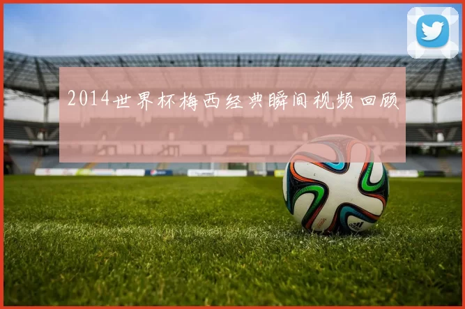 2014世界杯梅西经典瞬间视频回顾