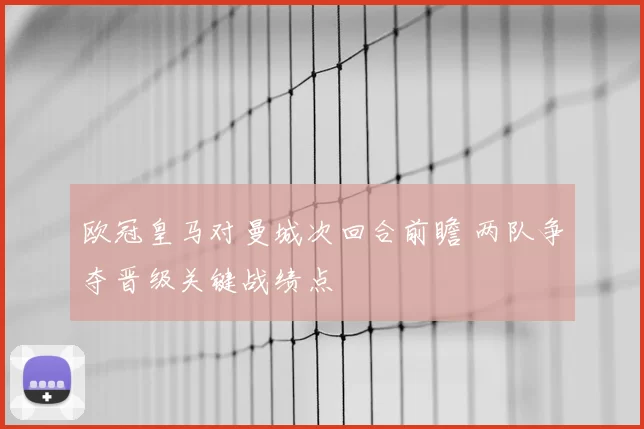 欧冠皇马对曼城次回合前瞻 两队争夺晋级关键战绩点