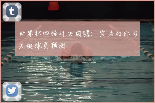 世界杯四强对决前瞻：实力对比与关键球员预测
