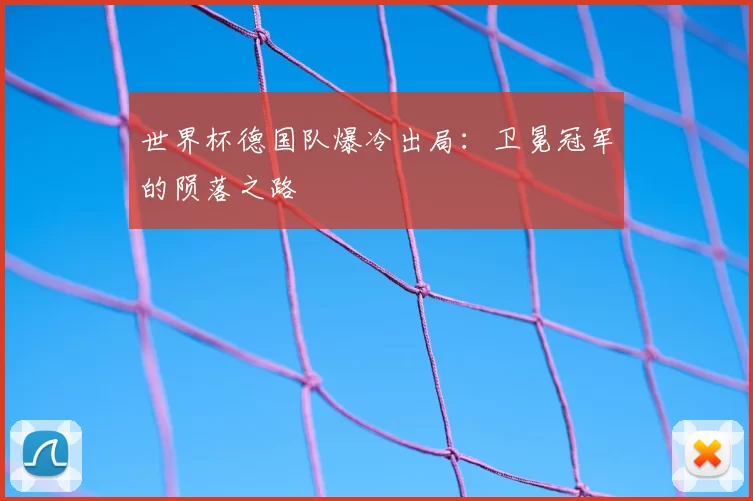 世界杯德国队爆冷出局：卫冕冠军的陨落之路