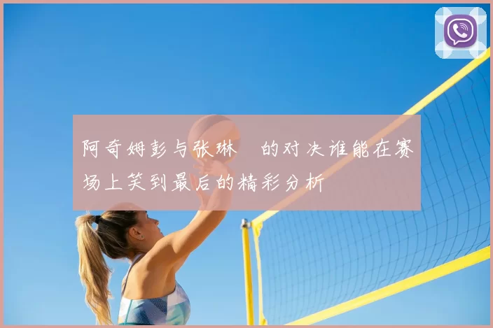 阿奇姆彭与张琳芃的对决谁能在赛场上笑到最后的精彩分析