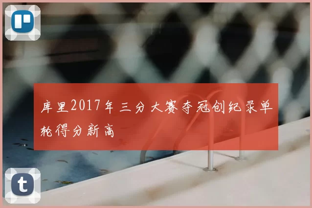 库里2017年三分大赛夺冠创纪录单轮得分新高