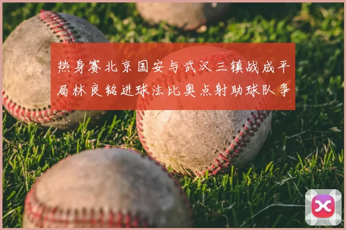 热身赛北京国安与武汉三镇战成平局林良铭进球法比奥点射助球队争平