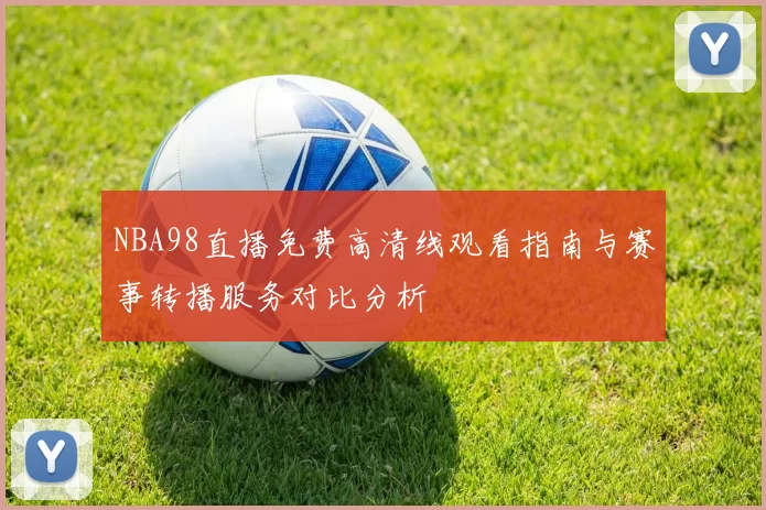 NBA98直播免费高清线观看指南与赛事转播服务对比分析