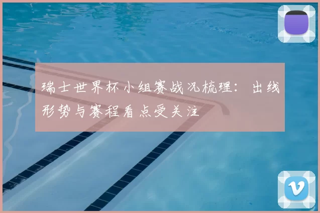瑞士世界杯小组赛战况梳理：出线形势与赛程看点受关注
