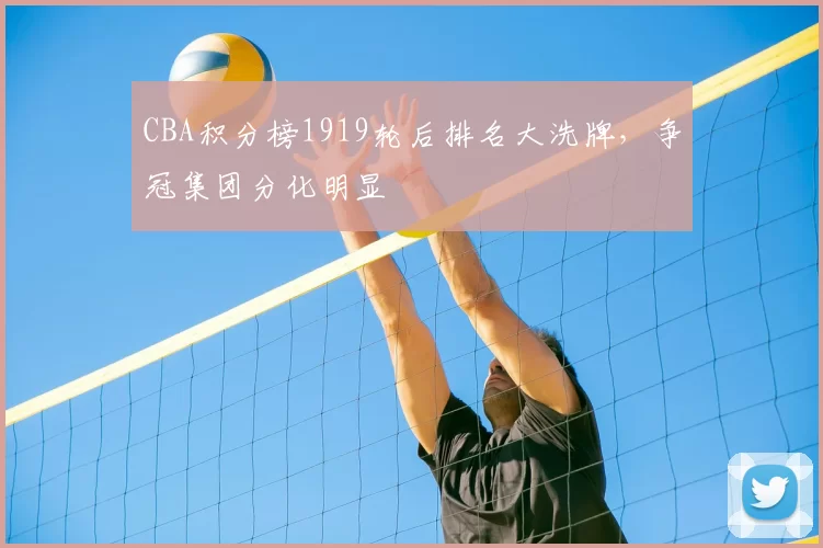 CBA积分榜1919轮后排名大洗牌,争冠集团分化明显