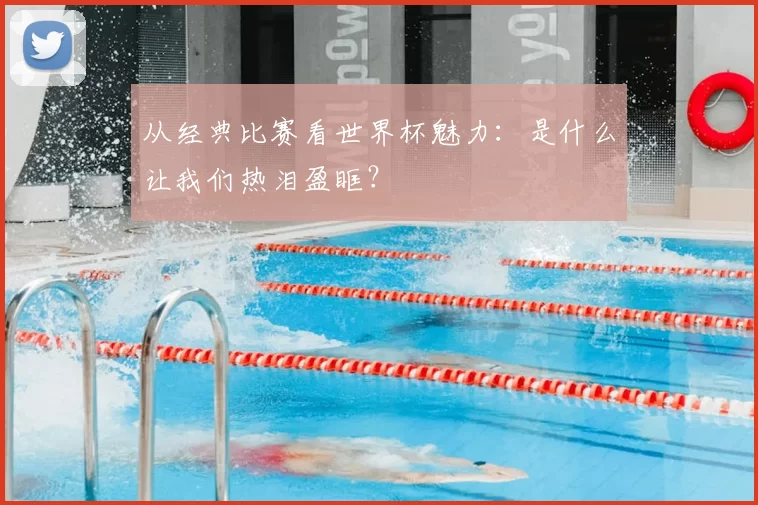 从经典比赛看世界杯魅力：是什么让我们热泪盈眶？
