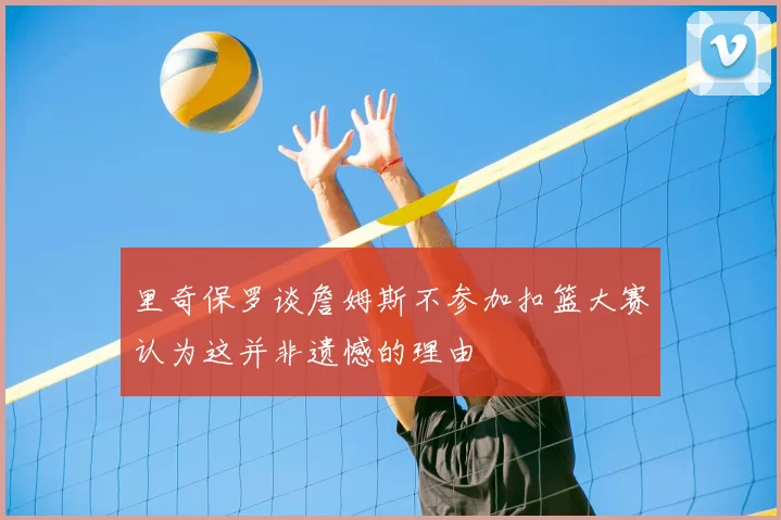 里奇保罗谈詹姆斯不参加扣篮大赛认为这并非遗憾的理由