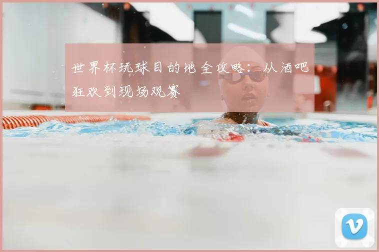 世界杯玩球目的地全攻略：从酒吧狂欢到现场观赛
