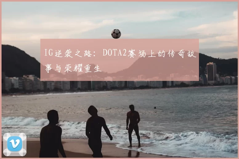 IG逆袭之路：DOTA2赛场上的传奇故事与荣耀重生