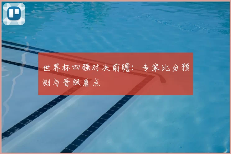 世界杯四强对决前瞻：专家比分预测与晋级看点