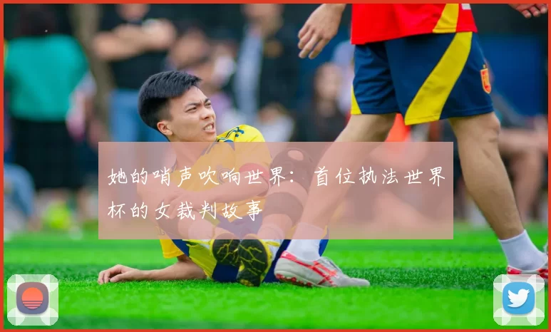 她的哨声吹响世界:首位执法世界杯的女裁判故事
